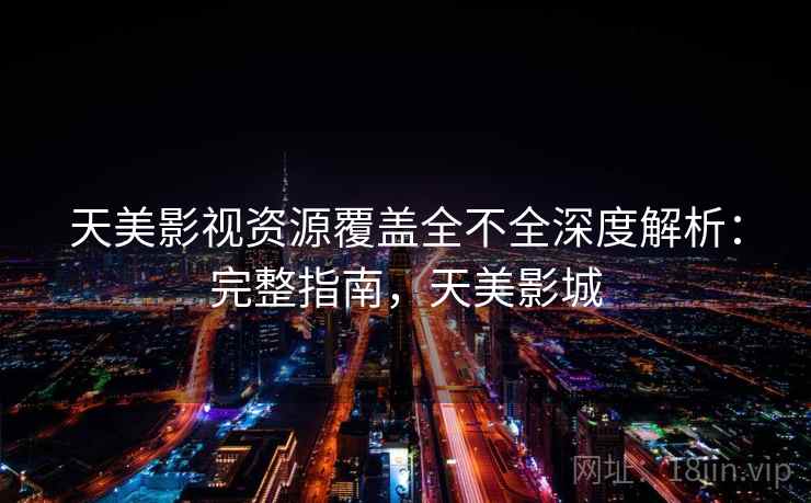 天美影视资源覆盖全不全深度解析：完整指南，天美影城