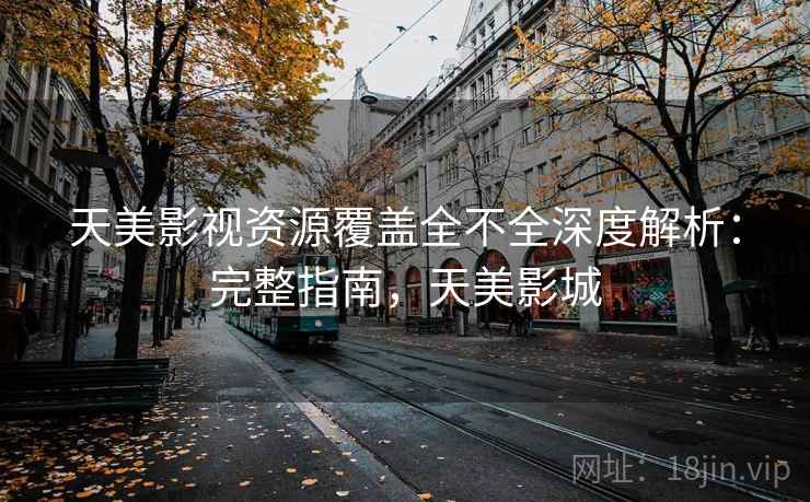 天美影视资源覆盖全不全深度解析：完整指南，天美影城