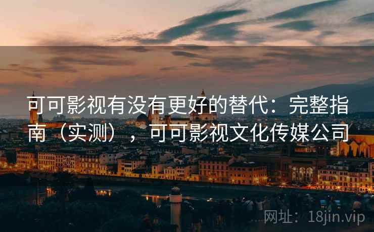 可可影视有没有更好的替代：完整指南（实测），可可影视文化传媒公司