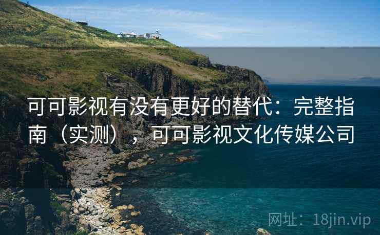 可可影视有没有更好的替代：完整指南（实测），可可影视文化传媒公司