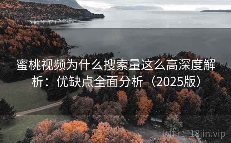 蜜桃视频为什么搜索量这么高深度解析：优缺点全面分析（2025版）