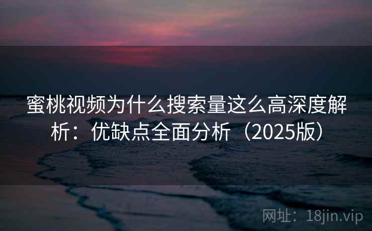 蜜桃视频为什么搜索量这么高深度解析：优缺点全面分析（2025版）