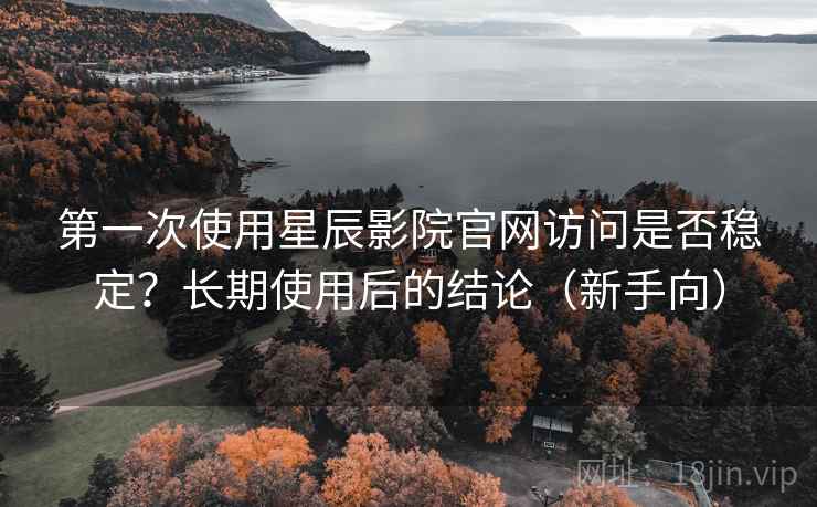 第一次使用星辰影院官网访问是否稳定？长期使用后的结论（新手向）