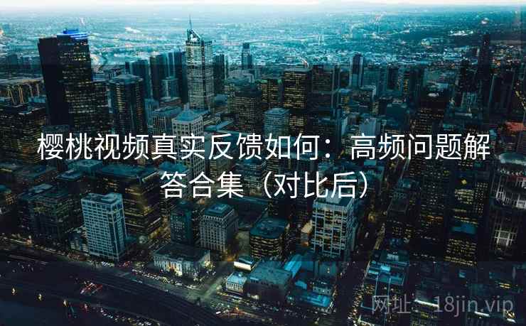樱桃视频真实反馈如何：高频问题解答合集（对比后）