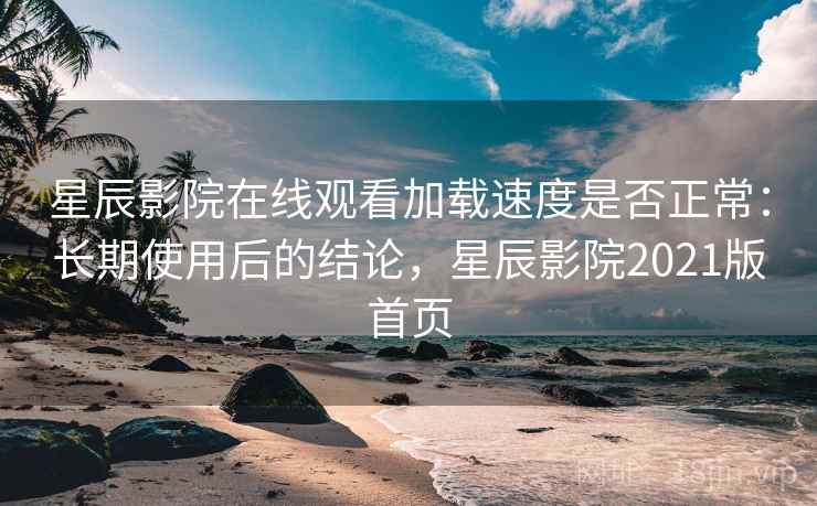 星辰影院在线观看加载速度是否正常：长期使用后的结论，星辰影院2021版首页