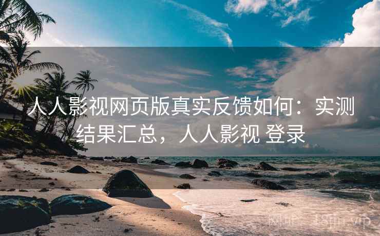 人人影视网页版真实反馈如何：实测结果汇总，人人影视 登录