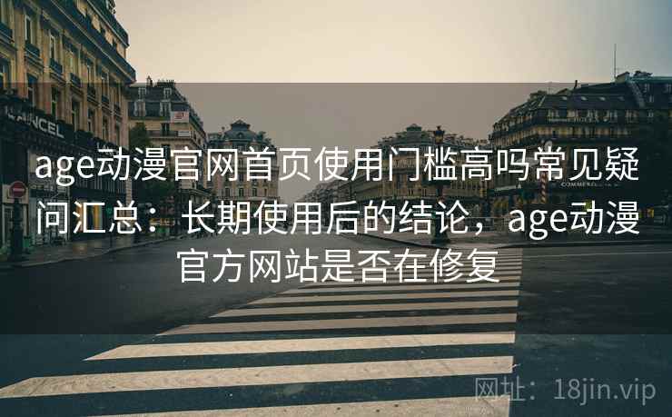 age动漫官网首页使用门槛高吗常见疑问汇总：长期使用后的结论，age动漫官方网站是否在修复