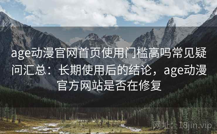 age动漫官网首页使用门槛高吗常见疑问汇总：长期使用后的结论，age动漫官方网站是否在修复