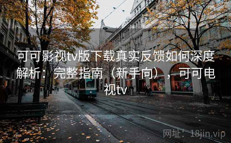 可可影视tv版下载真实反馈如何深度解析：完整指南（新手向），可可电视tv