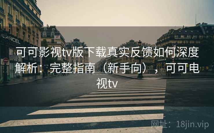 可可影视tv版下载真实反馈如何深度解析：完整指南（新手向），可可电视tv