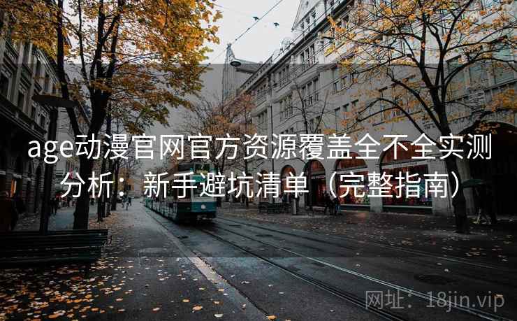 age动漫官网官方资源覆盖全不全实测分析：新手避坑清单（完整指南）