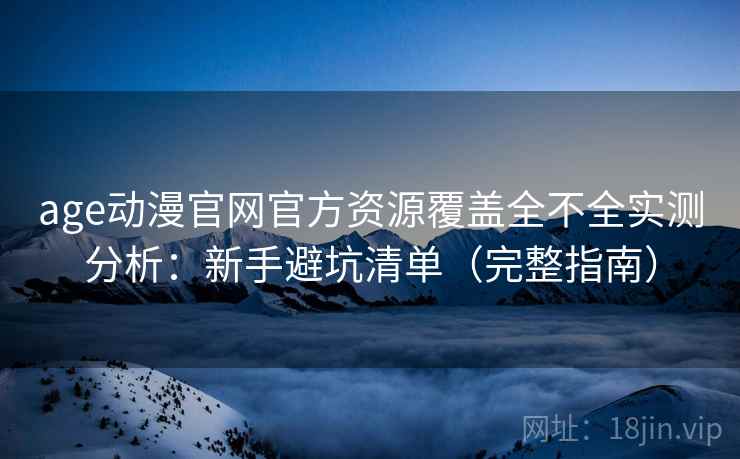 age动漫官网官方资源覆盖全不全实测分析：新手避坑清单（完整指南）