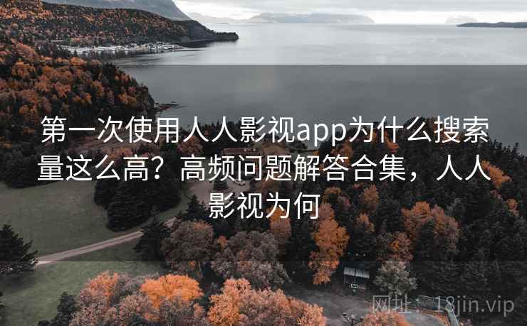 第一次使用人人影视app为什么搜索量这么高？高频问题解答合集，人人影视为何