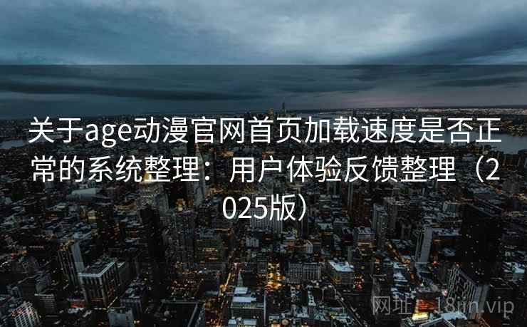 关于age动漫官网首页加载速度是否正常的系统整理：用户体验反馈整理（2025版）