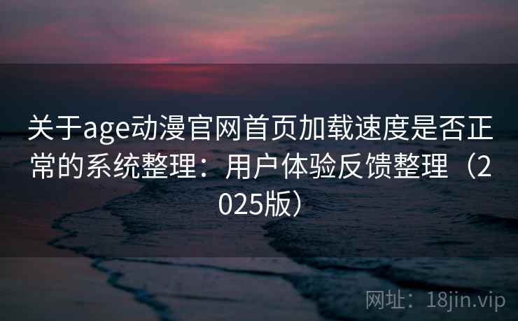 关于age动漫官网首页加载速度是否正常的系统整理：用户体验反馈整理（2025版）