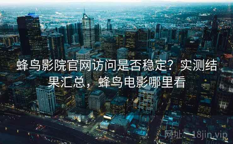 蜂鸟影院官网访问是否稳定？实测结果汇总，蜂鸟电影哪里看