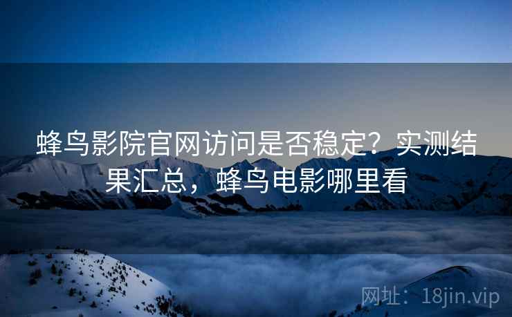 蜂鸟影院官网访问是否稳定？实测结果汇总，蜂鸟电影哪里看