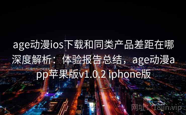 age动漫ios下载和同类产品差距在哪深度解析：体验报告总结，age动漫app苹果版v1.0.2 iphone版