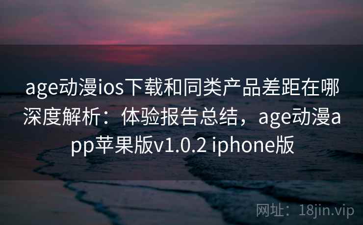 age动漫ios下载和同类产品差距在哪深度解析：体验报告总结，age动漫app苹果版v1.0.2 iphone版