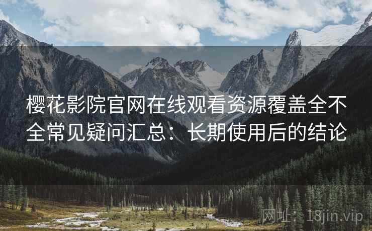 樱花影院官网在线观看资源覆盖全不全常见疑问汇总：长期使用后的结论