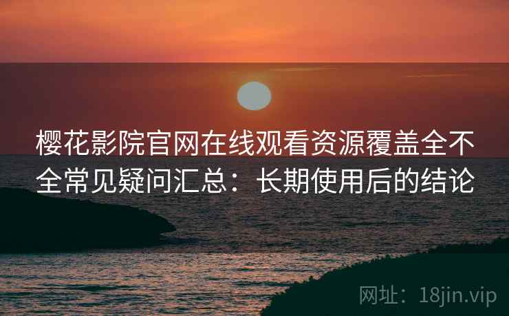 樱花影院官网在线观看资源覆盖全不全常见疑问汇总：长期使用后的结论