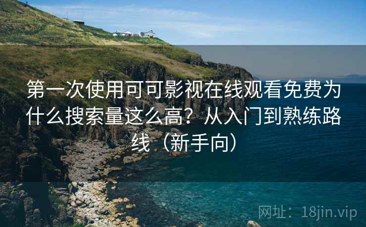 第一次使用可可影视在线观看免费为什么搜索量这么高？从入门到熟练路线（新手向）