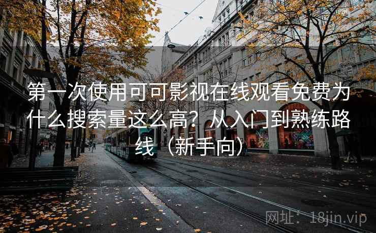 第一次使用可可影视在线观看免费为什么搜索量这么高？从入门到熟练路线（新手向）