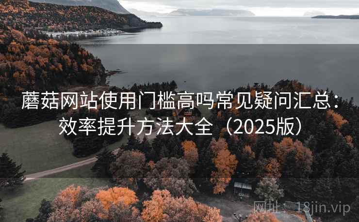 蘑菇网站使用门槛高吗常见疑问汇总：效率提升方法大全（2025版）