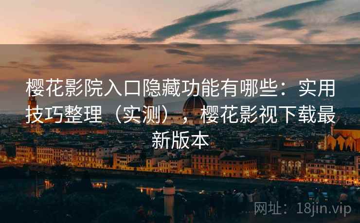 樱花影院入口隐藏功能有哪些：实用技巧整理（实测），樱花影视下载最新版本