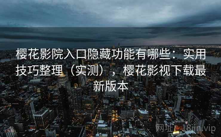 樱花影院入口隐藏功能有哪些：实用技巧整理（实测），樱花影视下载最新版本