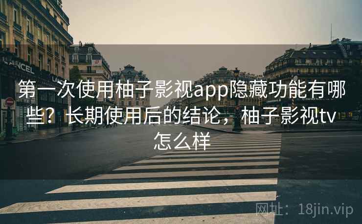 第一次使用柚子影视app隐藏功能有哪些？长期使用后的结论，柚子影视tv怎么样
