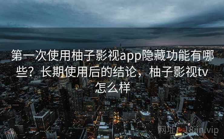 第一次使用柚子影视app隐藏功能有哪些？长期使用后的结论，柚子影视tv怎么样