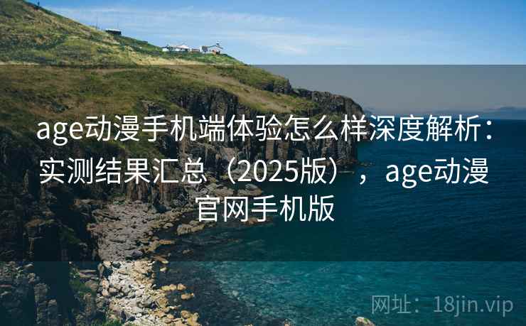 age动漫手机端体验怎么样深度解析：实测结果汇总（2025版），age动漫官网手机版