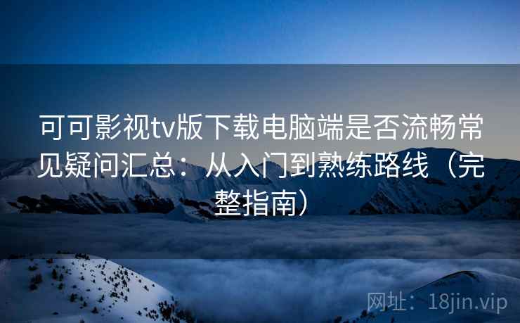 可可影视tv版下载电脑端是否流畅常见疑问汇总：从入门到熟练路线（完整指南）