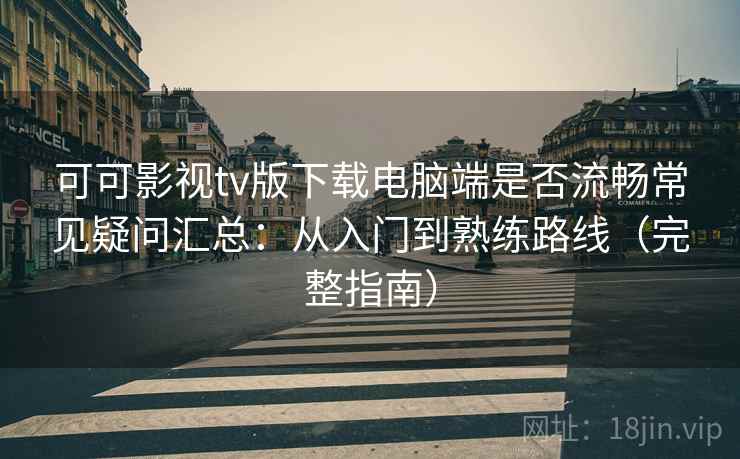 可可影视tv版下载电脑端是否流畅常见疑问汇总：从入门到熟练路线（完整指南）