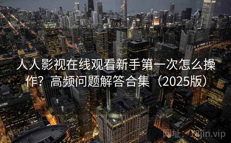 人人影视在线观看新手第一次怎么操作？高频问题解答合集（2025版）