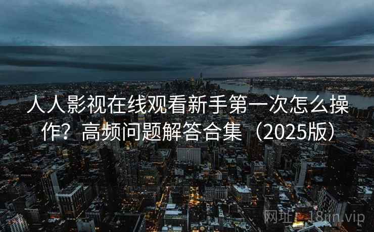 人人影视在线观看新手第一次怎么操作？高频问题解答合集（2025版）