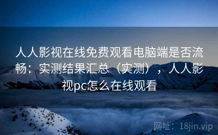 人人影视在线免费观看电脑端是否流畅：实测结果汇总（实测），人人影视pc怎么在线观看