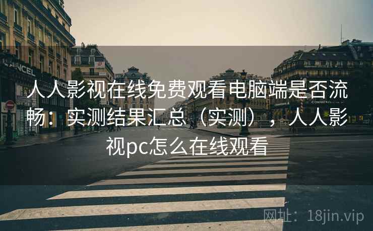 人人影视在线免费观看电脑端是否流畅：实测结果汇总（实测），人人影视pc怎么在线观看