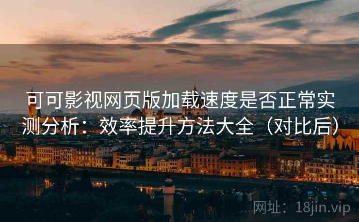 可可影视网页版加载速度是否正常实测分析：效率提升方法大全（对比后）