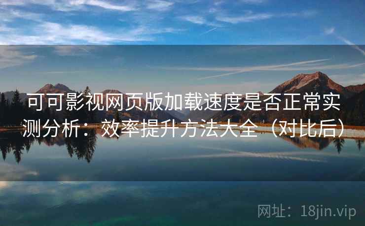 可可影视网页版加载速度是否正常实测分析：效率提升方法大全（对比后）