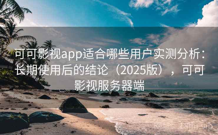 可可影视app适合哪些用户实测分析：长期使用后的结论（2025版），可可影视服务器端