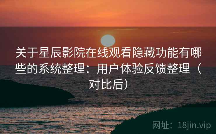 关于星辰影院在线观看隐藏功能有哪些的系统整理：用户体验反馈整理（对比后）