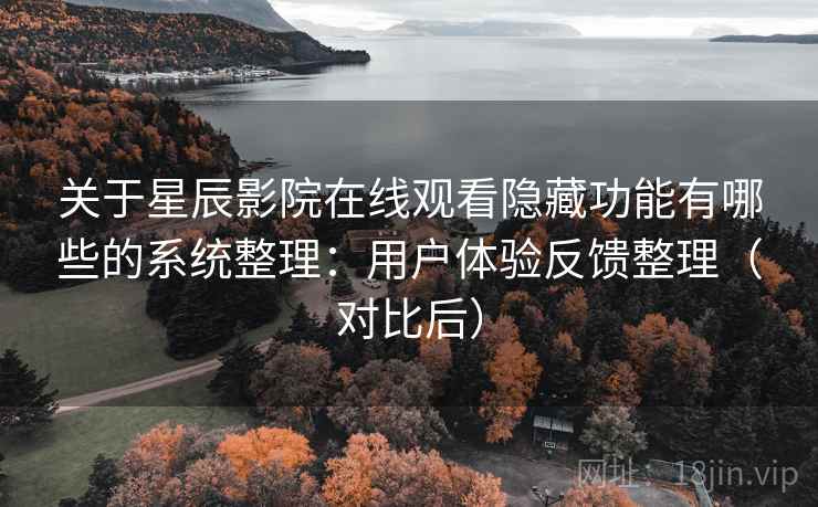 关于星辰影院在线观看隐藏功能有哪些的系统整理：用户体验反馈整理（对比后）