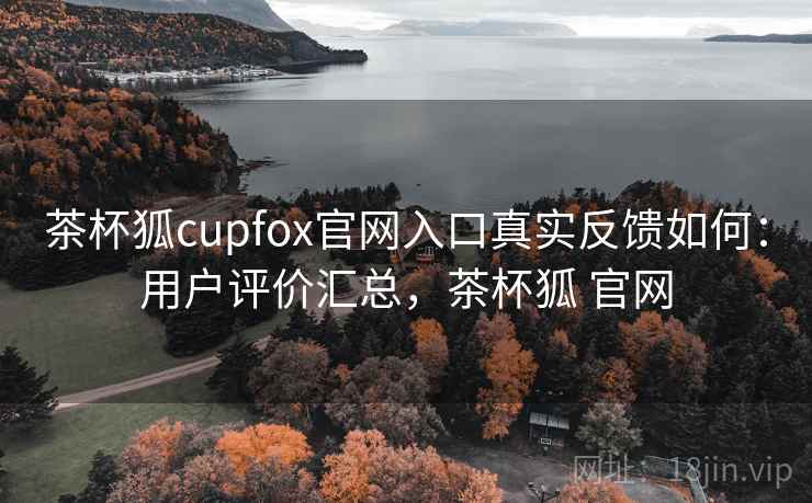 茶杯狐cupfox官网入口真实反馈如何：用户评价汇总，茶杯狐 官网