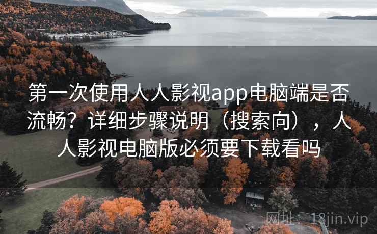 第一次使用人人影视app电脑端是否流畅？详细步骤说明（搜索向），人人影视电脑版必须要下载看吗