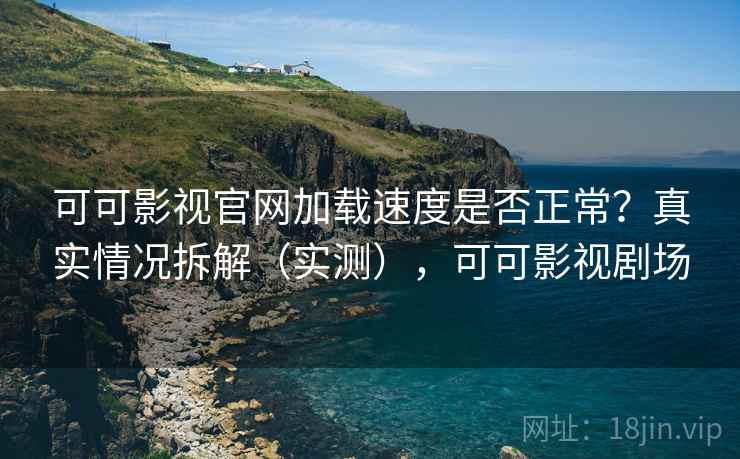 可可影视官网加载速度是否正常？真实情况拆解（实测），可可影视剧场