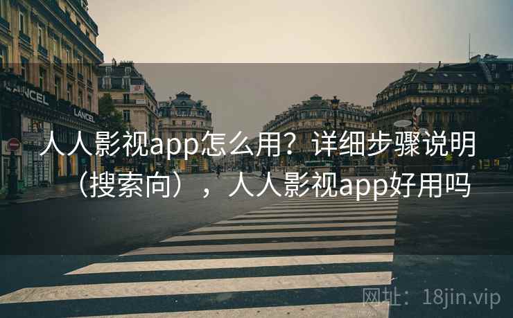人人影视app怎么用？详细步骤说明（搜索向），人人影视app好用吗