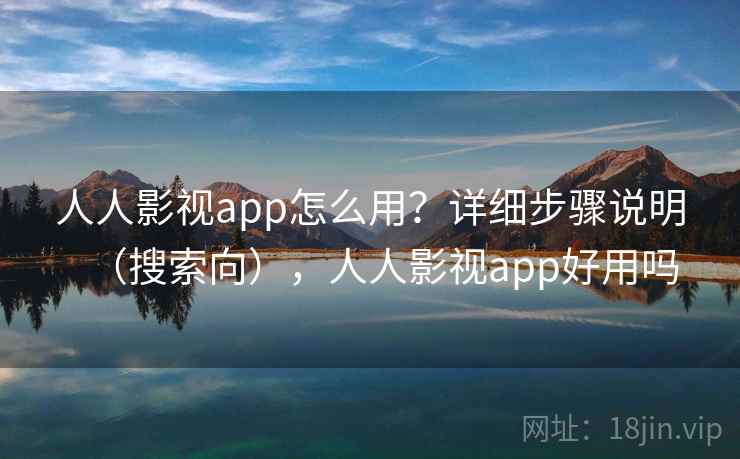 人人影视app怎么用？详细步骤说明（搜索向），人人影视app好用吗