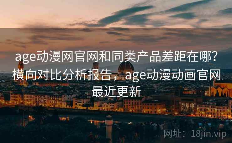 age动漫网官网和同类产品差距在哪？横向对比分析报告，age动漫动画官网最近更新